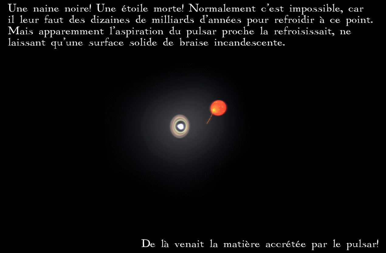 Cette sphère est une naine noire, une étoile morte, dont le pulsar a aspiré les couches externes, ne laissant qu'un coeur de carbone, une énorme sphère de braise... (de la taille de la Terre)
