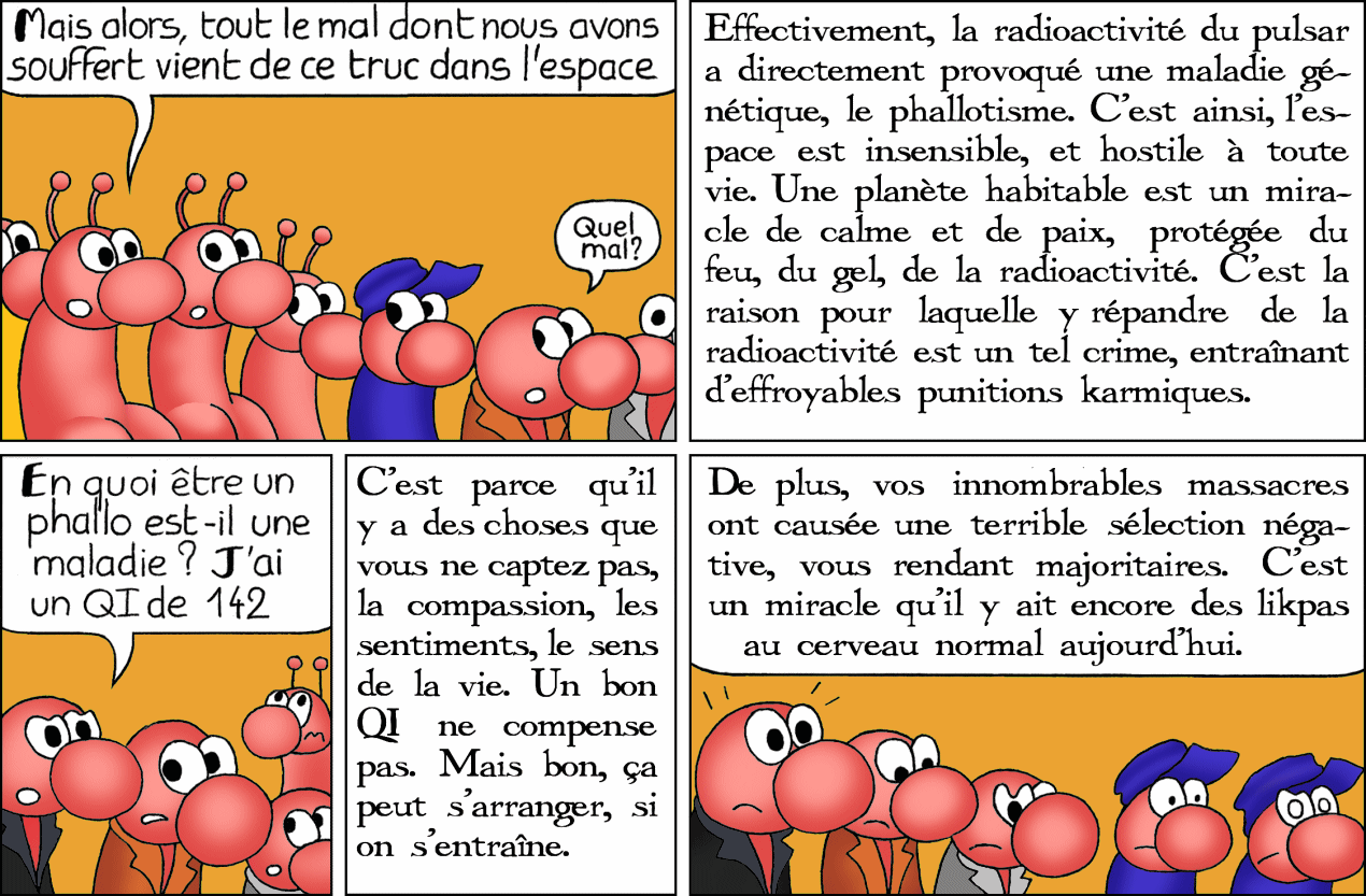 Rappelons-nous que ceci est le récit que la Mère fait aux likpas et phallos de Likterre. Elle rappelle que le phallotisme est une maladie, causé par les dommages génétiques de la radioactivité du Pulsar.